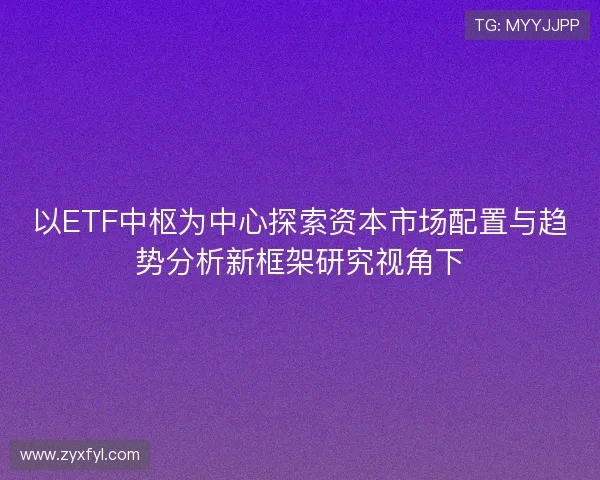 以ETF中枢为中心探索资本市场配置与趋势分析新框架研究视角下 以ETF中枢为中心探索资本市场配置与趋势分析新框架研究视角下