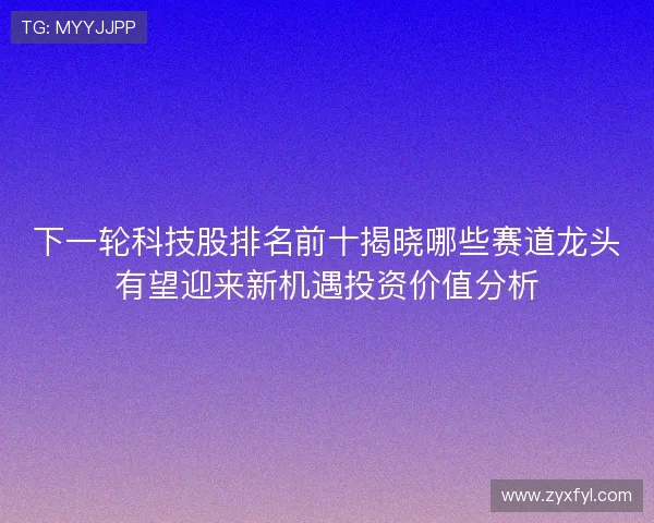 下一轮科技股排名前十揭晓哪些赛道龙头有望迎来新机遇投资价值分析 下一轮科技股排名前十揭晓哪些赛道龙头有望迎来新机遇投资价值分析