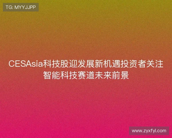 CESAsia科技股迎发展新机遇投资者关注智能科技赛道未来前景 CESAsia科技股迎发展新机遇投资者关注智能科技赛道未来前景