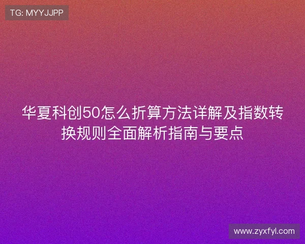 华夏科创50怎么折算方法详解及指数转换规则全面解析指南与要点 华夏科创50怎么折算方法详解及指数转换规则全面解析指南与要点